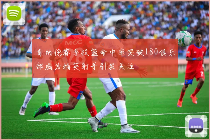 肯纳德赛季投篮命中率突破180俱乐部成为精英射手引发关注