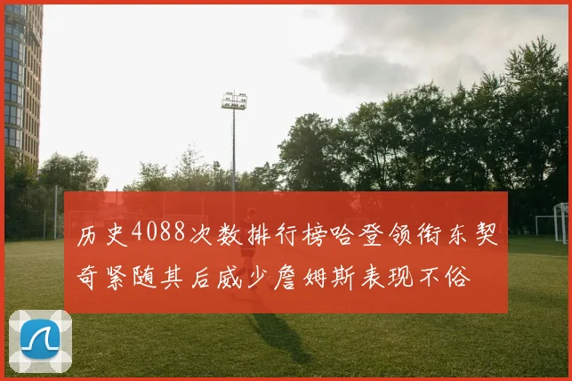 历史4088次数排行榜哈登领衔东契奇紧随其后威少詹姆斯表现不俗