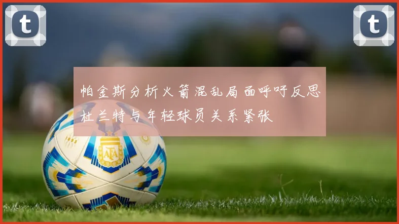 帕金斯分析火箭混乱局面呼吁反思杜兰特与年轻球员关系紧张