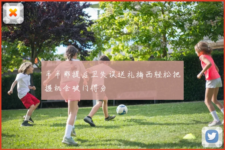 辛辛那提后卫失误送礼梅西轻松把握机会破门得分