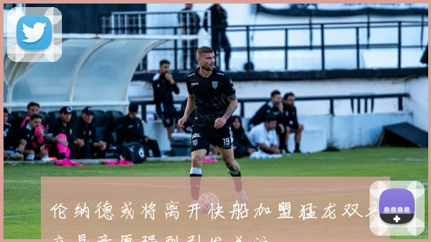 伦纳德或将离开快船加盟猛龙双方交易意愿强烈引发关注
