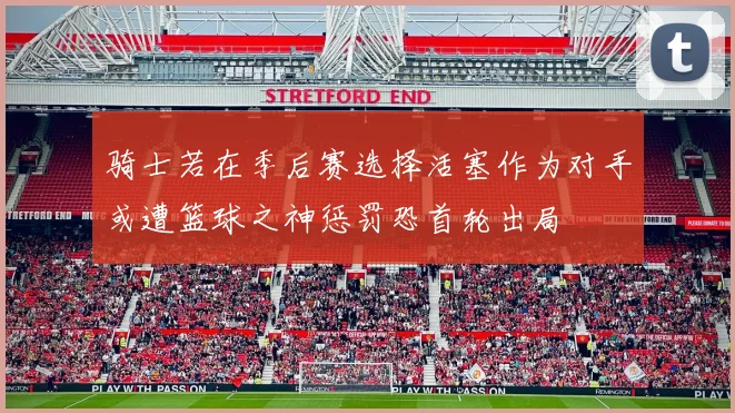 骑士若在季后赛选择活塞作为对手或遭篮球之神惩罚恐首轮出局