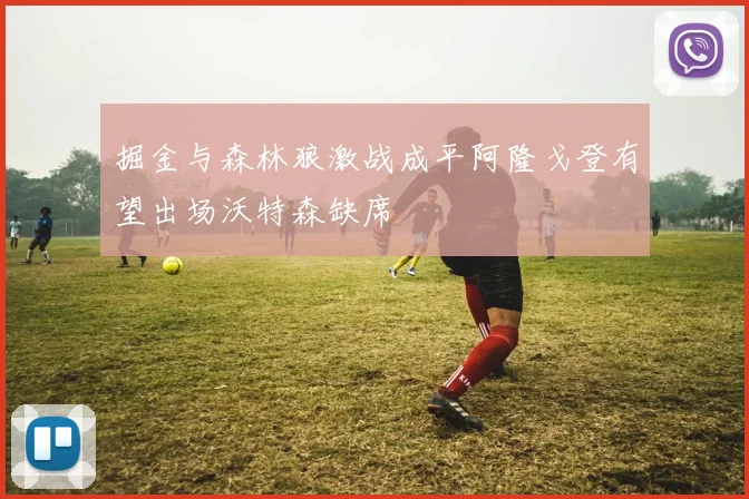 掘金与森林狼激战成平阿隆戈登有望出场沃特森缺席