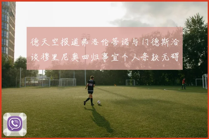 德天空报道弗洛伦蒂诺与门德斯洽谈穆里尼奥回归事宜个人条款无碍