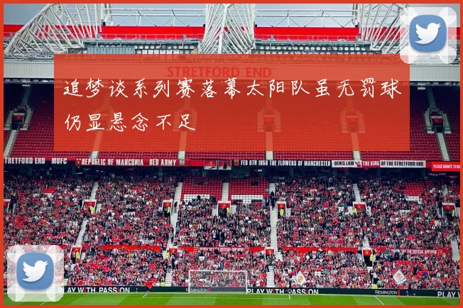 追梦谈系列赛落幕太阳队虽无罚球仍显悬念不足