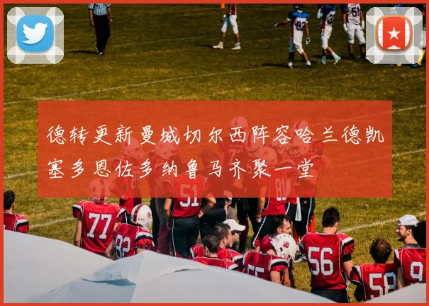 德转更新曼城切尔西阵容哈兰德凯塞多恩佐多纳鲁马齐聚一堂