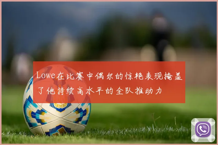 Lowe在比赛中偶尔的惊艳表现掩盖了他持续高水平的全队推动力