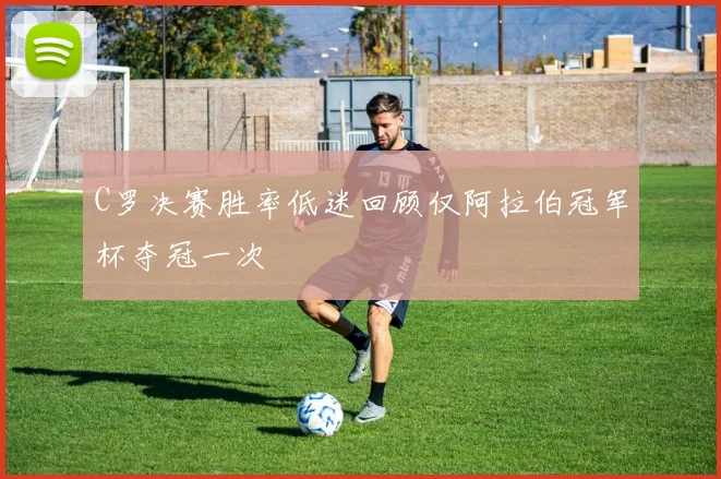 C罗决赛胜率低迷回顾仅阿拉伯冠军杯夺冠一次