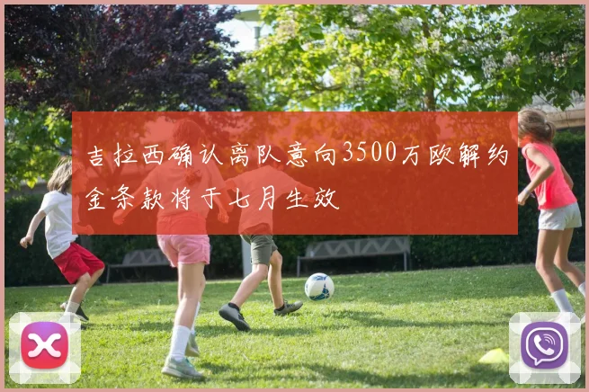 吉拉西确认离队意向3500万欧解约金条款将于七月生效