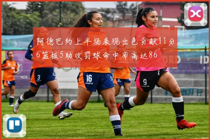 阿德巴约上半场表现出色贡献11分6篮板5助攻罚球命中率高达86