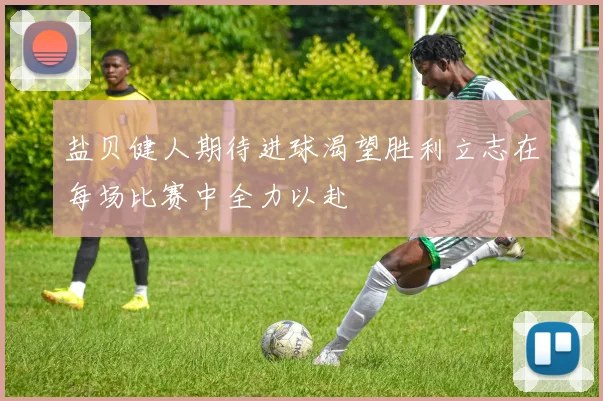 盐贝健人期待进球渴望胜利立志在每场比赛中全力以赴