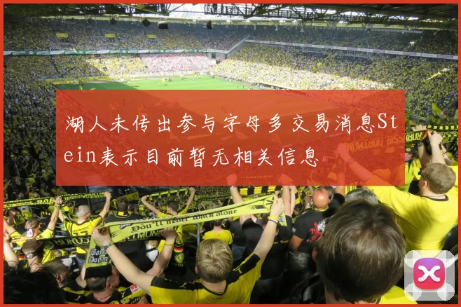 湖人未传出参与字母多交易消息Stein表示目前暂无相关信息