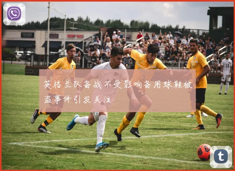 英格兰队备战不受影响备用球鞋被盗事件引发关注