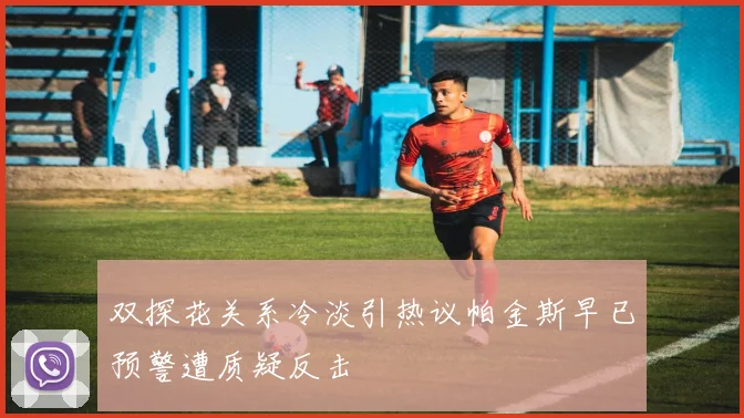 双探花关系冷淡引热议帕金斯早已预警遭质疑反击