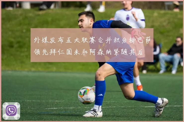 外媒发布五大联赛合并积分榜巴萨领先拜仁国米和阿森纳紧随其后