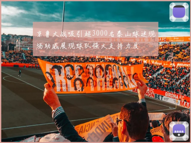京鲁大战吸引超3000名泰山球迷现场助威展现球队强大支持力度