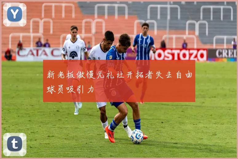 新老板傲慢无礼让开拓者失去自由球员吸引力