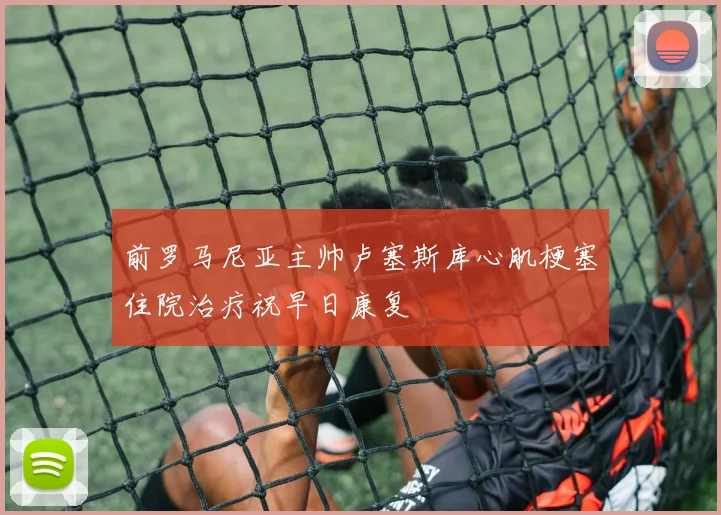 前罗马尼亚主帅卢塞斯库心肌梗塞住院治疗祝早日康复