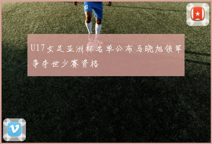 U17女足亚洲杯名单公布马晓旭领军争夺世少赛资格