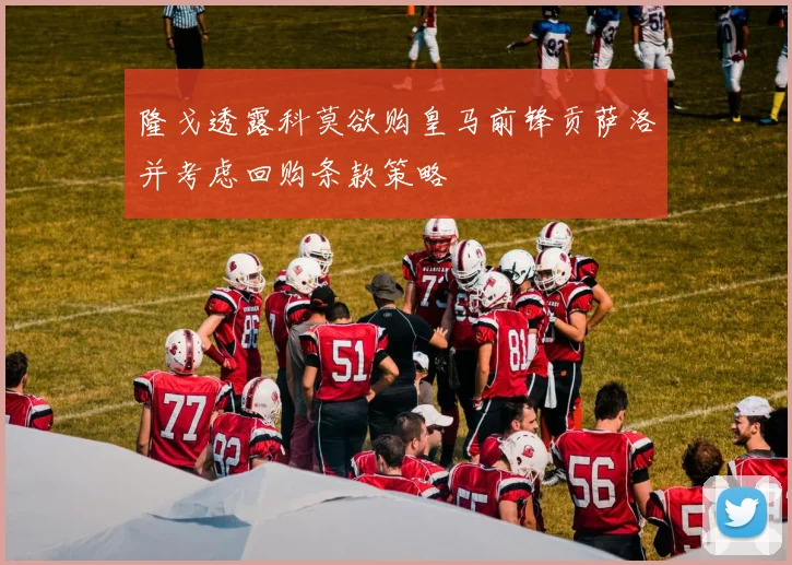 隆戈透露科莫欲购皇马前锋贡萨洛并考虑回购条款策略