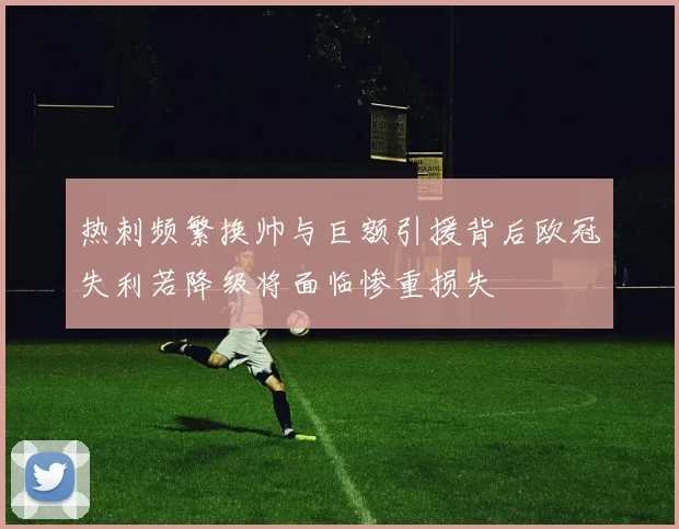 热刺频繁换帅与巨额引援背后欧冠失利若降级将面临惨重损失
