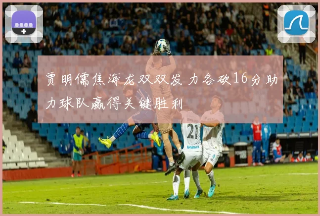 贾明儒焦海龙双双发力各砍16分助力球队赢得关键胜利